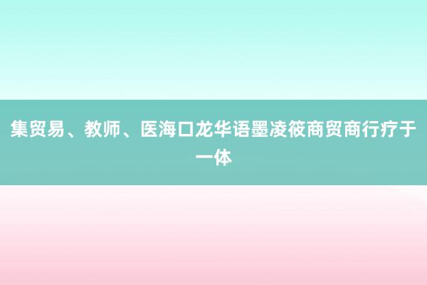 集贸易、教师、医海口龙华语墨凌筱商贸商行疗于一体