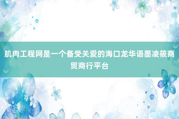 肌肉工程网是一个备受关爱的海口龙华语墨凌筱商贸商行平台